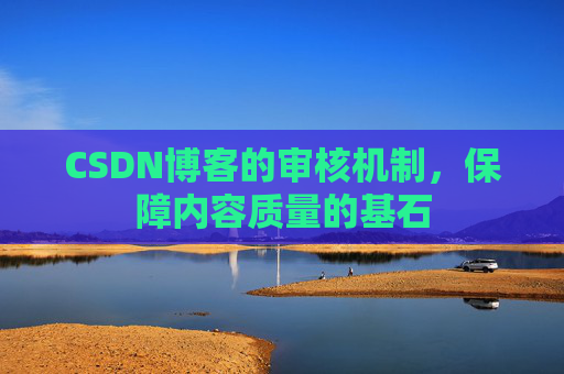 CSDN博客的审核机制，保障内容质量的基石